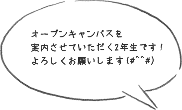 オープンキャンパスを案内させていただく2年生です！よろしくお願いします。